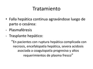 Tratamiento
• Falla hepática continua agravándose luego de
parto o cesárea:
- Plasmaféresis
- Trasplante hepático:
“En pacientes con ruptura hepática complicada con
necrosis, encefalopatía hepática, severa acidosis
asociada a coagulopatía progresiva y altos
requerimientos de plasma fresco”
 