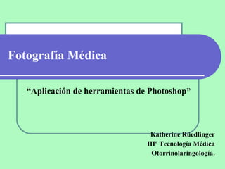 Fotografía Médica “ Aplicación de herramientas de Photoshop ” Katherine Rüedlinger IIIº Tecnología Médica Otorrinolaringología. 