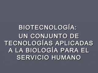 BIOTECNOLOGÍA:BIOTECNOLOGÍA:
UN CONJUNTO DEUN CONJUNTO DE
TECNOLOGÍAS APLICADASTECNOLOGÍAS APLICADAS
A LA BIOLOGÍA PARA ELA LA BIOLOGÍA PARA EL
SERVICIO HUMANOSERVICIO HUMANO
 