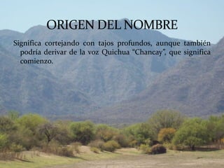 Significa cortejando con tajos profundos, aunque también
  podría derivar de la voz Quichua “Chancay”, que significa
  comienzo.
 