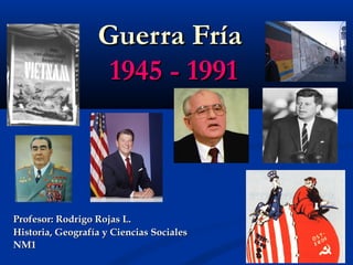 Guerra FríaGuerra Fría
1945 - 19911945 - 1991
Profesor: Rodrigo Rojas L.Profesor: Rodrigo Rojas L.
Historia, Geografía y Ciencias SocialesHistoria, Geografía y Ciencias Sociales
NM1NM1
 