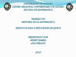 UNIVERSIDAD DE PANAMACENTRO REGIONAL UNIVERSITARIO DE AZUEROESCUELA DE MATEMATICATRABAJO DE:HISTORIA DE LA MATEMATICAZENON DE ELEA E HIPOCRATES DE QUIOSPRESENTADO POR:HENRY BARRIAANA PERALTA2010 