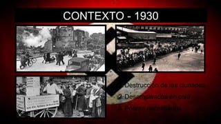 CONTEXTO - 1930
1.Destrucción de las ciudades
2.Desempleados en cola
3.Pobres necesitados
 
