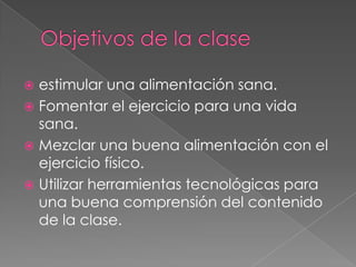  estimular una alimentación sana.
Fomentar el ejercicio para una vida
sana.
Mezclar una buena alimentación con el
ejercicio físico.
Utilizar herramientas tecnológicas para
una buena comprensión del contenido
de la clase.