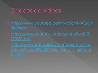  http://www.youtube.com/watch?v=Ggh
3biRxraY
http://www.youtube.com/watch?v=0IO
OTD2L1oA
http://www.educaplay.com/es/recursos
educativos/898252/vida_sana_y_ejercici
o_.htm