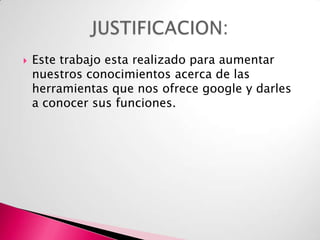 

Este trabajo esta realizado para aumentar
nuestros conocimientos acerca de las
herramientas que nos ofrece google y darles
a conocer sus funciones.

 
