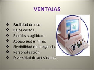 VENTAJAS

   Facilidad de uso.
   Bajos costos .
   Rapidez y agilidad .
   Acceso just in time.
   Flexibilidad de la agenda.
   Personalización.
   Diversidad de actividades.
 