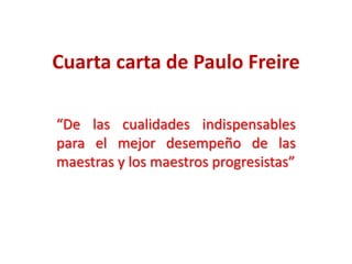 Cuarta carta de Paulo Freire
“De las cualidades indispensables
para el mejor desempeño de las
maestras y los maestros progresistas”
 