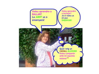 Voleu aprendre a    Voleu aprendre
                    a teclejar?
BALLAR?
                    Jo si voleu us
La JUDIT us o       en puc
ensenyarà!          ENSENYAR!




                   Quan veig un
                   CAVALL ALUSSINO
                   Voleu compartir
                   amb mi aquesta
                   estona? *
 