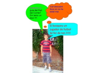 Vull descobrir
Busqueu un
 N              llocs on no he
guia del Port
                estat mai.
del Comte?
Em teniu un
aquí !!!!


                Si busqueu un
                jugador de futbol
                Sé fer de tot.!!!!!
 