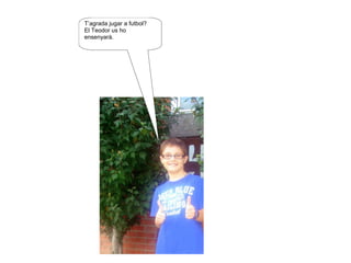 T’agrada jugar a futbol?
El Teodor us ho
ensenyarà.
 
