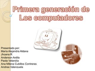 Primera generación de Los computadores Presentado por: María Alejandra Aldana Jhoana R Anderson Ardila Paola Velandía Ana Milena Cubillos Contreras Andrea Valenzuela 