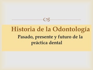 Historia de la Odontología Pasado, presente y futuro de la       práctica dental 