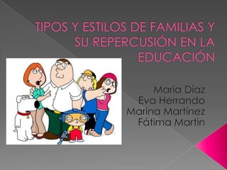 TIPOS Y ESTILOS DE FAMILIAS Y  SU REPERCUSIÓN EN LA EDUCACIÓN  María Díaz Eva Herrando Marina Martínez Fátima Martin 