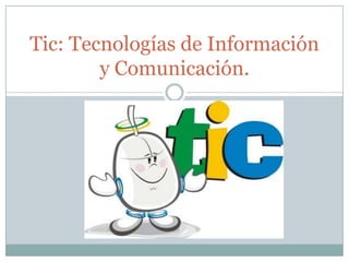 Tic: Tecnologías de Información
        y Comunicación.
 