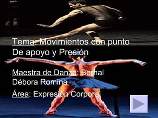 Tema : Movimientos con punto De apoyo y Presión Maestra de Danza : Bernal Débora Romina Área : Expresión Corporal   