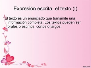 Expresión escrita: el texto (I)
El texto es un enunciado que transmite una
  información completa. Los textos pueden ser
  orales o escritos, cortos o largos.
 