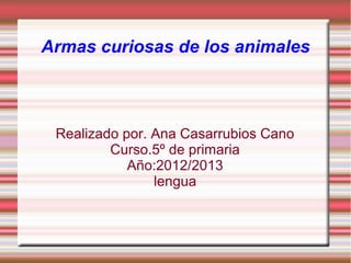 Armas curiosas de los animales



 Realizado por. Ana Casarrubios Cano
         Curso.5º de primaria
            Año:2012/2013
                lengua
 