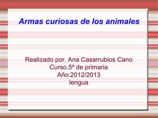 Armas curiosas de los animales



 Realizado por. Ana Casarrubios Cano
         Curso.5º de primaria
            Año:2012/2013
                lengua
 