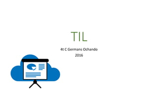 TIL
4t C Germans Ochando
2016
 