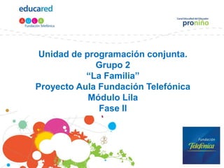 Unidad de programación conjunta. Grupo 2 “La Familia” Proyecto Aula Fundación Telefónica Módulo Lila Fase II 