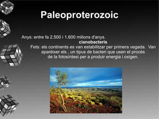 Proterozoic El  Proterozoic   és un  eó   anterior a l'aparició de vida complexa a la  Terra. S 'estengué entre fa 2.500 i 542 milions d'anys. Consisteix en 2 eres, de més antiga a més recent:  Paleoproterozoic 