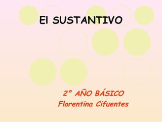 El SUSTANTIVO
2° AÑO BÁSICO
Florentina Cifuentes
 
