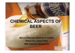 CHEMICAL ASPECTS OF
       BEER

   Myrna Gabriela Aparicio 2ª A Batx
        Direct for Lluïsa Pintó
       INS Castelló d’Empuries
 