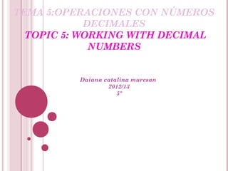 TEMA 5:OPERACIONES CON NÚMEROS
            DECIMALES
  TOPIC 5: WORKING WITH DECIMAL
             NUMBERS


          Daiana catalina muresan
                  2012/13
                     5º
 
