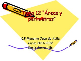 Tema 12 “Áreas y
  perímetros”


C.P Maestro Juan de Ávila
     Curso 2011/2012
     Rocío Serna Lillo
 