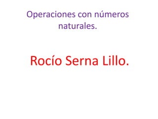 Operaciones con números
       naturales.


Rocío Serna Lillo.
 