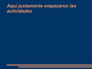 Aquí justamente empezaron las
actividades
 