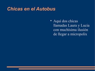 Chicas en el Autobus

                 
                     Aquí dos chicas
                     llamadas Laura y Lucia
                     con muchísima ilusión
                     de llegar a micropolix
 