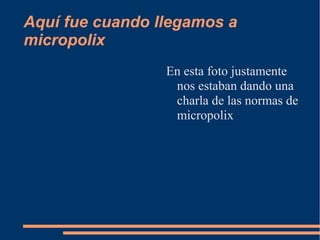Aquí fue cuando llegamos a
micropolix
                 En esta foto justamente
                  nos estaban dando una
                  charla de las normas de
                  micropolix
 