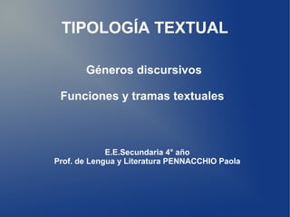 TIPOLOGÍA TEXTUAL
Géneros discursivos
Funciones y tramas textuales
E.E.Secundaria 4° año
Prof. de Lengua y Literatura PENNACCHIO Paola
 
