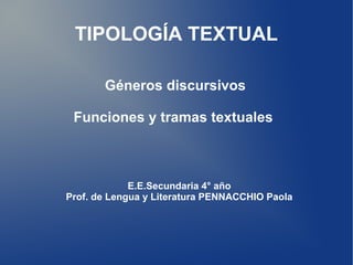 TIPOLOGÍA TEXTUAL
Géneros discursivos
Funciones y tramas textuales
E.E.Secundaria 4° año
Prof. de Lengua y Literatura PENNACCHIO Paola
 