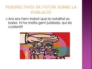  Ara ens hem trobat que la natalitat es
baixa hi ha molta gent jubilada, qui els
cuidarà?
 