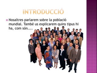  Nosaltres parlarem sobre la població
mundial. També us explicarem quins tipus hi
ha, com són....
 