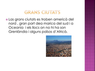  Las grans ciutats es troben americà del
nord , gran part dea marica del sud i a
Oceania i els llocs on no hi ha son
Grenlàndia i alguns països d’Africà.
 