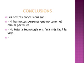 Les nostres conclusions són:
 - Hi ha moltes persones que no tenen el
mínim per viure.
 - No tota la tecnologia ens farà més fàcil la
vida.
 -
 