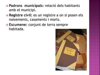  Padrons municipals: relació dels habitants
amb el municipi.
 Registre civil: es un registre a on si posen els
naixements, casaments i morts.
 Escumene: conjunt de terra sempre
habitada.
 