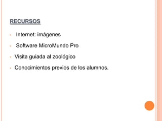 RECURSOS
•

Internet: imágenes

•

Software MicroMundo Pro

•

Visita guiada al zoológico

•

Conocimientos previos de los alumnos.

 