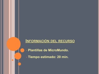 INFORMACIÓN DEL RECURSO
•

Plantillas de MicroMundo.

•

Tiempo estimado: 20 min.

 