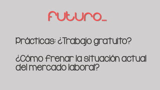 Futuro…
Prácticas: ¿Trabajo gratuito?
¿Cómo frenar la situación actual
del mercado laboral?
 