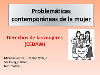 Problemáticas
     contemporáneas de la mujer

 Derechos de las mujeres
       (CEDAW)

Micaela Suarez - Yanina Vallejo
5B Colegio Belén
Informática
 
