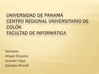 UNIVERSIDAD DE PANAMÁ
CENTRO REGIONAL UNIVERSITARIO DE
COLÓN
FACULTAD DE INFORMÁTICA


Nombres:
Abigail Esquina
Aracelis Vega
Génesis Worrell
 
