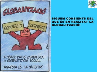SIGUEM CONSIENTS DEL
QUE ÉS EN REALITAT LA
GLOBALITZACIÓ!
 