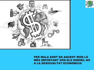 PER MALA SORT EN AQUEST MÓN LO
MÉS IMPORTANT SÓN ELS DINERS, NO
A LA DESIGUALTAT ECONÒMICA!
 