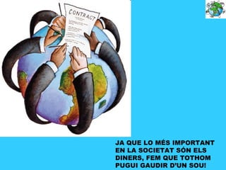 JA QUE LO MÉS IMPORTANT
EN LA SOCIETAT SÓN ELS
DINERS, FEM QUE TOTHOM
PUGUI GAUDIR D’UN SOU!
 