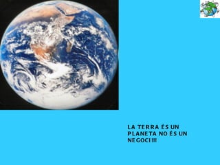 L A T E R R A É S UN
P L A NE T A NO É S UN
NE G OCI !!!
 